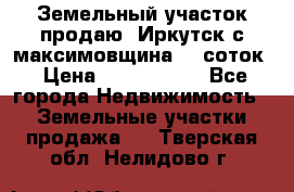 Земельный участок продаю. Иркутск с.максимовщина.12 соток › Цена ­ 1 000 000 - Все города Недвижимость » Земельные участки продажа   . Тверская обл.,Нелидово г.